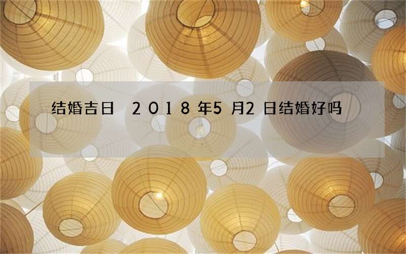 结婚吉日 2018年5月2日结婚好吗